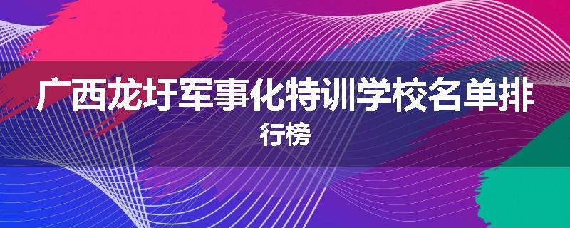 广西龙圩军事化特训学校名单排行榜
