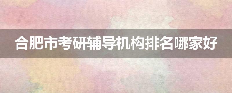 合肥市考研辅导机构排名哪家好