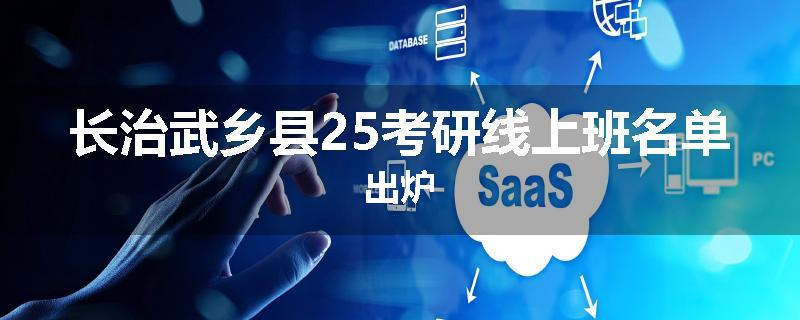 长治武乡县25考研线上班名单出炉