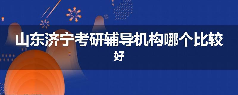山东济宁考研辅导机构哪个比较好