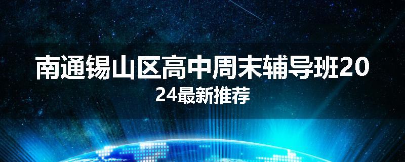 南通锡山区高中周末辅导班2024最新推荐
