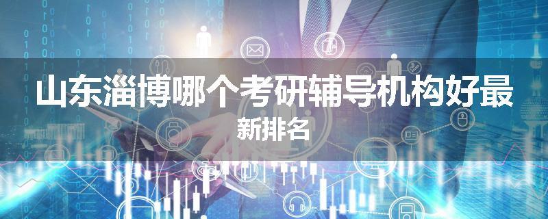 山东淄博哪个考研辅导机构好最新排名