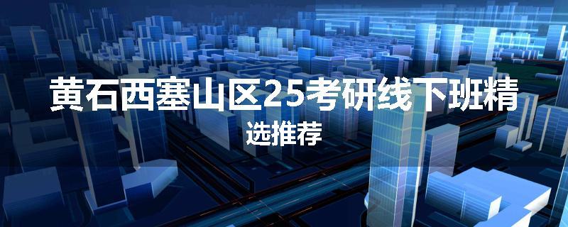 黄石西塞山区25考研线下班精选推荐