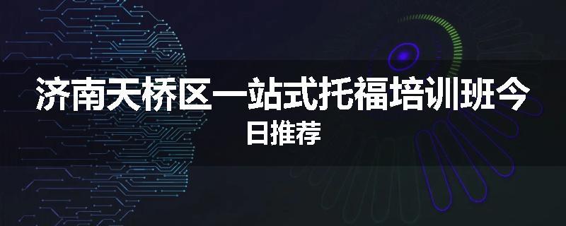 济南天桥区一站式托福培训班今日推荐