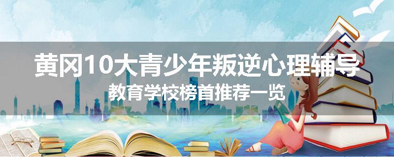 黄冈10大青少年叛逆心理辅导教育学校榜首推荐一览