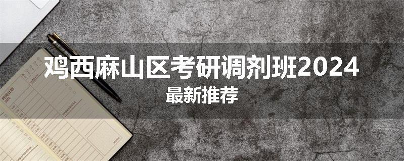 鸡西麻山区考研调剂班2024最新推荐