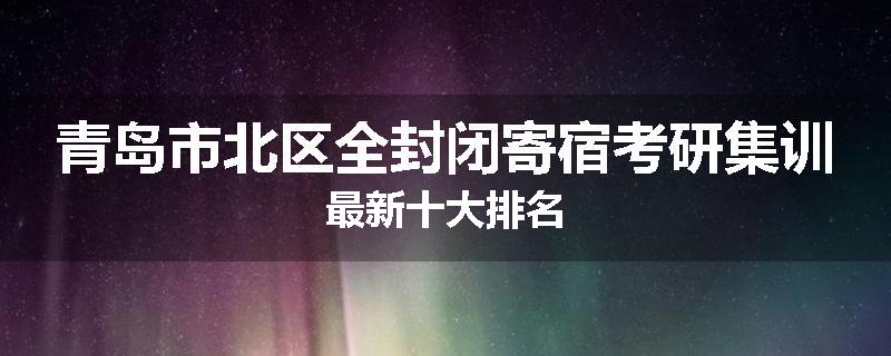 青岛市北区全封闭寄宿考研集训最新十大排名