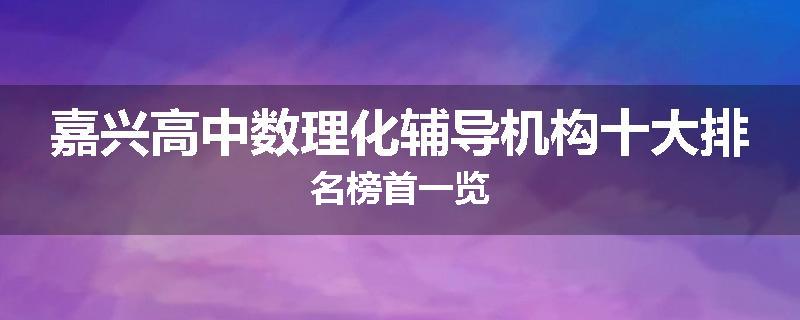 嘉兴高中数理化辅导机构十大排名榜首一览