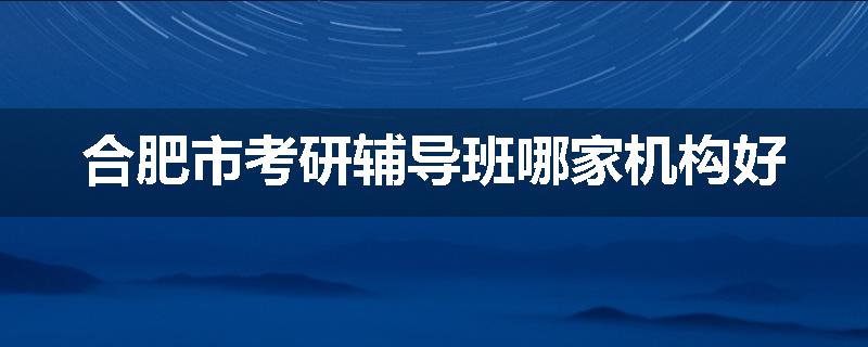 合肥市考研辅导班哪家机构好