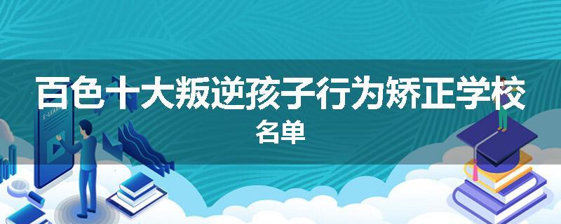 百色十大叛逆孩子行为矫正学校名单
