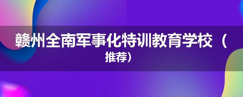 赣州全南军事化特训教育学校（推荐）