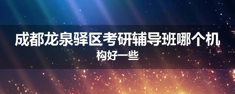 成都龙泉驿区考研辅导班哪个机构好一些