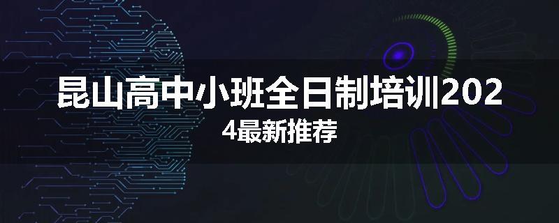 昆山高中小班全日制培训2024最新推荐