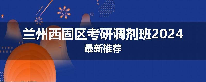 兰州西固区考研调剂班2024最新推荐