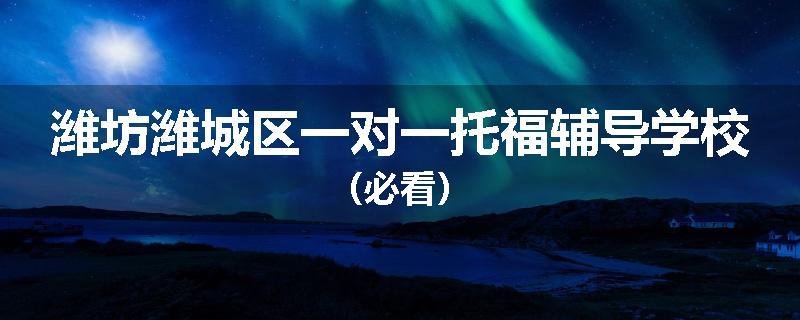 潍坊潍城区一对一托福辅导学校（必看）