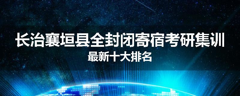 长治襄垣县全封闭寄宿考研集训最新十大排名