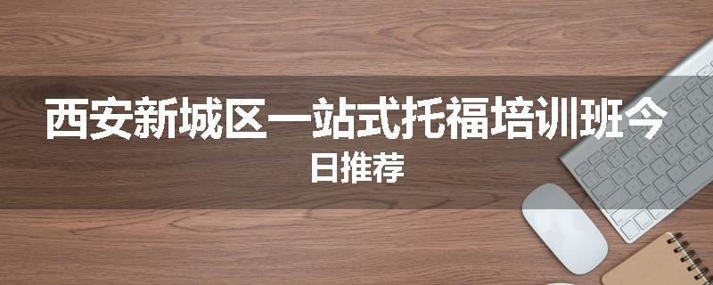 西安新城区一站式托福培训班今日推荐