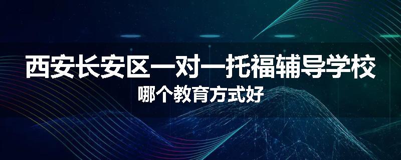 西安长安区一对一托福辅导学校哪个教育方式好