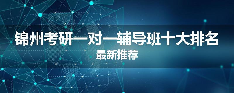 锦州考研一对一辅导班十大排名最新推荐