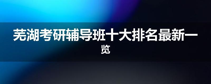 芜湖考研辅导班十大排名最新一览