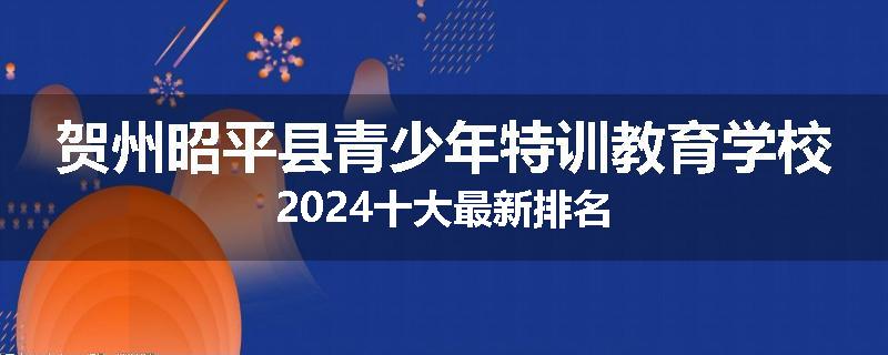 贺州昭平县青少年特训教育学校2024十大最新排名