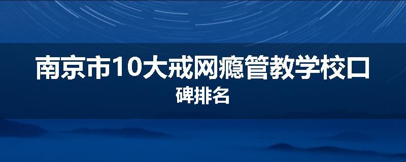 南京市10大戒网瘾管教学校口碑排名