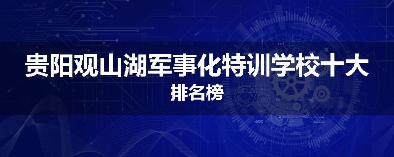 贵阳观山湖军事化特训学校十大排名榜