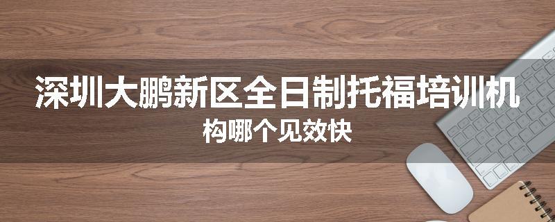 深圳大鹏新区全日制托福培训机构哪个见效快
