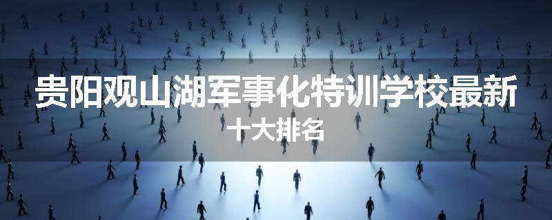 贵阳观山湖军事化特训学校最新十大排名