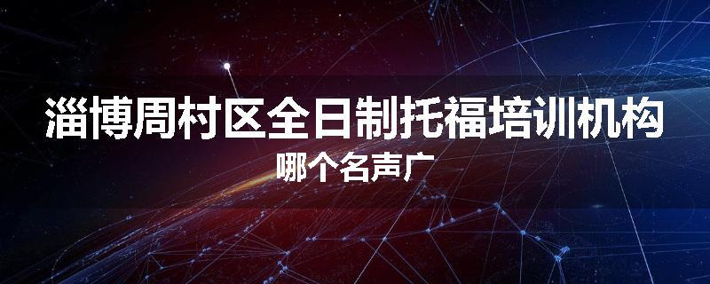 淄博周村区全日制托福培训机构哪个名声广