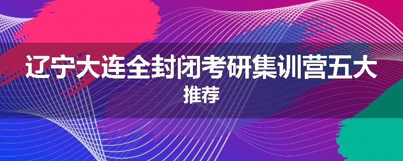 辽宁大连全封闭考研集训营五大推荐