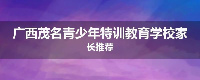 广西茂名青少年特训教育学校家长推荐