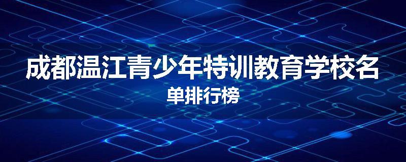 成都温江青少年特训教育学校名单排行榜
