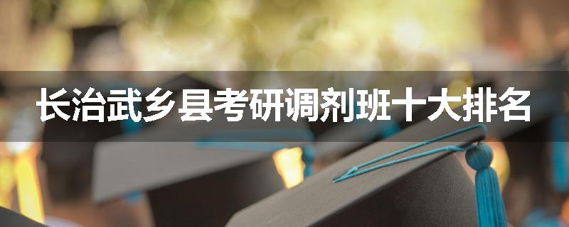长治武乡县考研调剂班十大排名