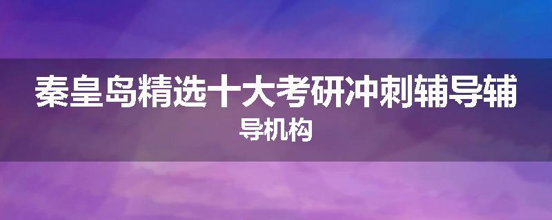 秦皇岛精选十大考研冲刺辅导辅导机构
