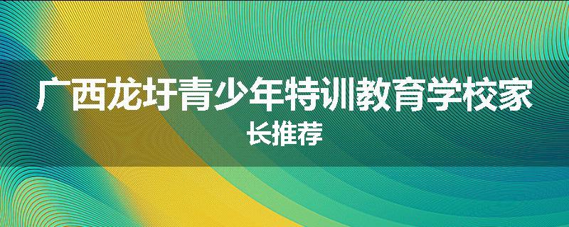 广西龙圩青少年特训教育学校家长推荐