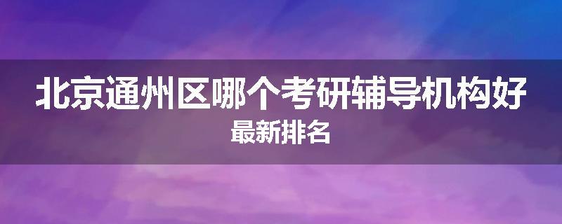 北京通州区哪个考研辅导机构好最新排名