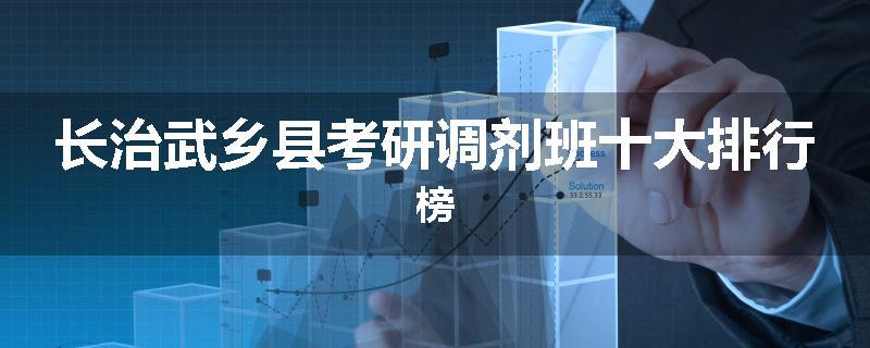 长治武乡县考研调剂班十大排行榜