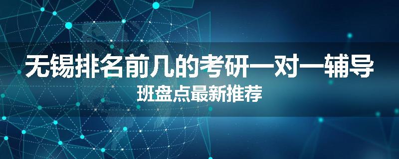 无锡排名前几的考研一对一辅导班盘点最新推荐