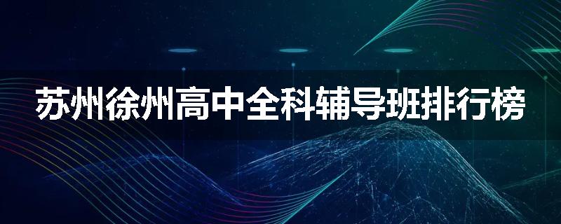 苏州徐州高中全科辅导班排行榜