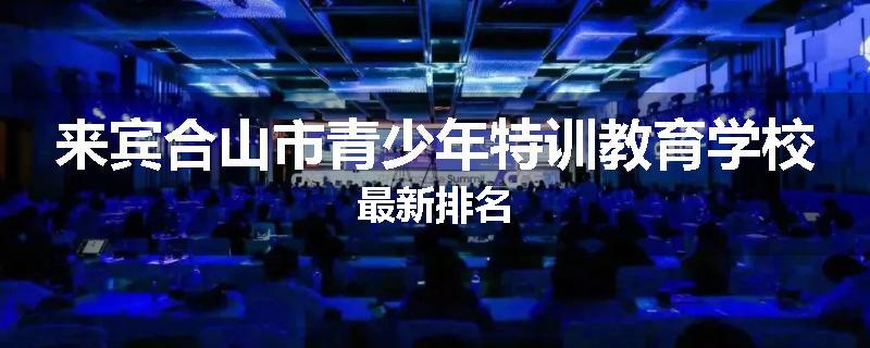 来宾合山市青少年特训教育学校最新排名
