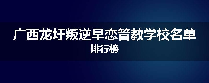 广西龙圩叛逆早恋管教学校名单排行榜