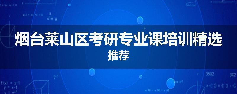 烟台莱山区考研专业课培训精选推荐