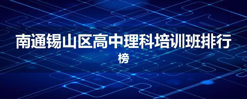 南通锡山区高中理科培训班排行榜