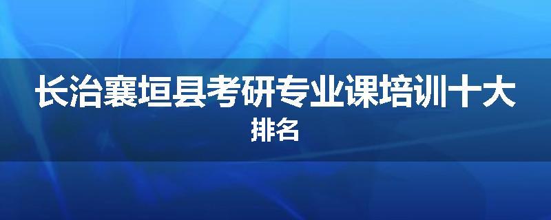 长治襄垣县考研专业课培训十大排名