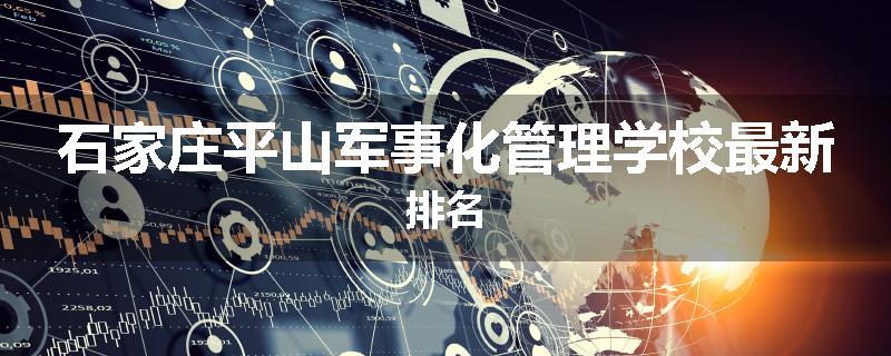石家庄平山军事化管理学校最新排名