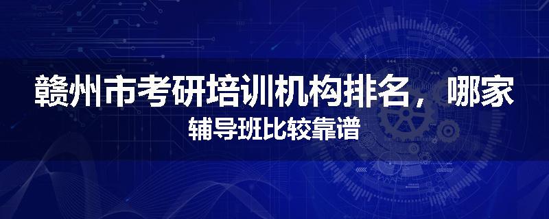赣州市考研培训机构排名，哪家辅导班比较靠谱