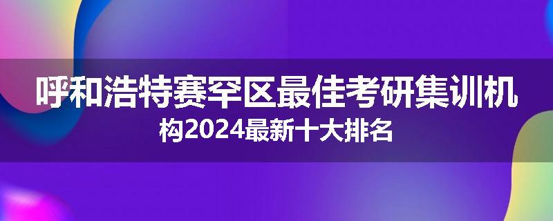 呼和浩特赛罕区最佳考研集训机构2024最新十大排名