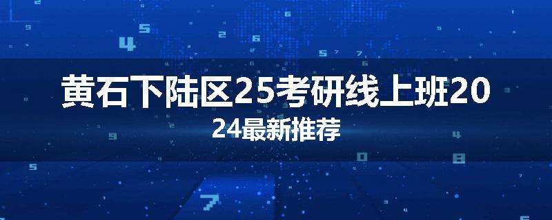 黄石下陆区25考研线上班2024最新推荐