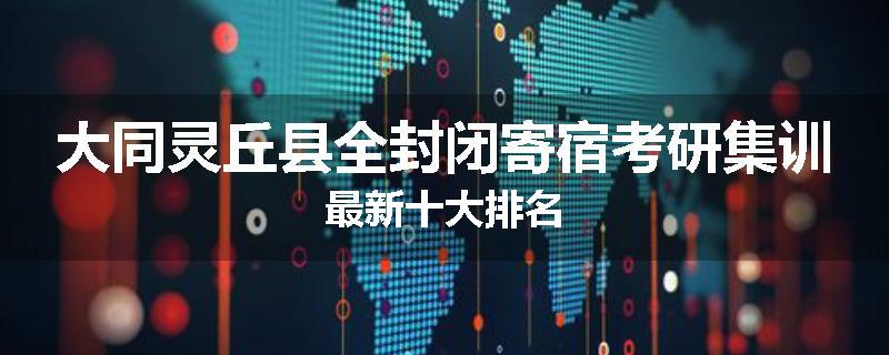 大同灵丘县全封闭寄宿考研集训最新十大排名